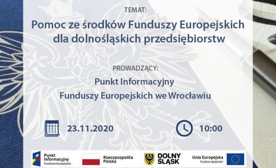 Obraz przedstawia plakat informujący o Webinarium. Na samej górze znajduje się biały napis webinarium zapisany drukowanymi literami, poniżej znajdują się informacje o temacie webinarium - Pomoc ze środków Funduszy Europejskich dla dolnośląskich przedsiębiorstw, organizatorze: Punkt Informacyjny Funduszy Europejskich we Wrocławiu, terminie: 23.11.2020 i godzinie: 10:00.Poniżej znajduje się zestawienie logotypów: Punktu Informacyjnego Fundusze Europejskie, flagi Rzeczypospolitej Polskiej, herbu Dolnego Śląska